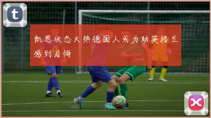 凯恩状态火热德国人或为助英格兰感到后悔