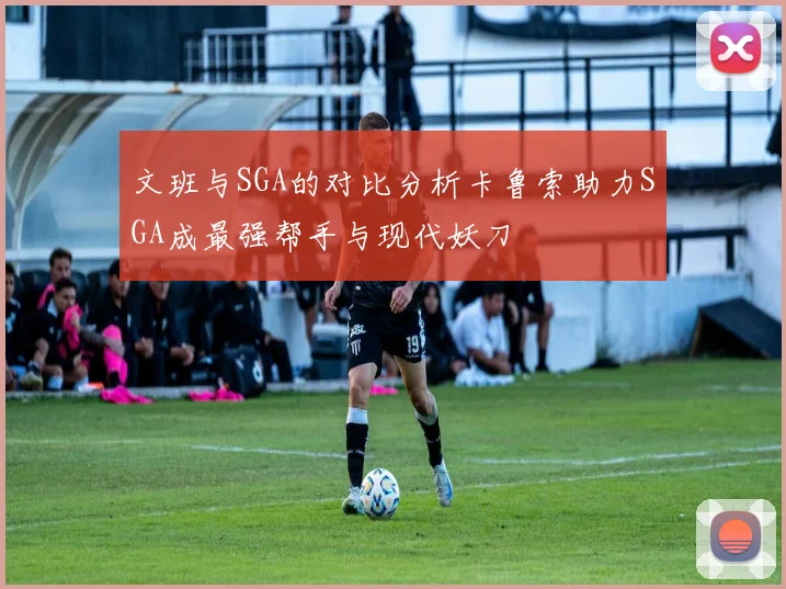 文班与SGA的对比分析卡鲁索助力SGA成最强帮手与现代妖刀