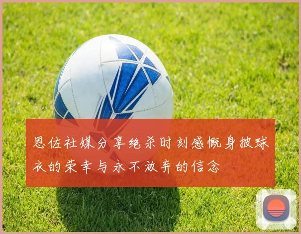 恩佐社媒分享绝杀时刻感慨身披球衣的荣幸与永不放弃的信念