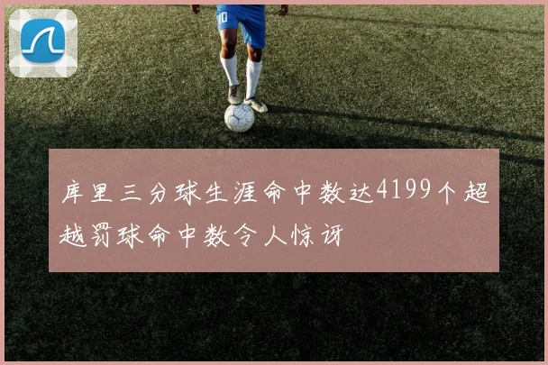 库里三分球生涯命中数达4199个超越罚球命中数令人惊讶