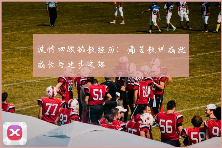 波特回顾执教经历：痛苦教训成就成长与进步之路