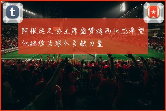 阿根廷足协主席盛赞梅西状态希望他继续为球队贡献力量