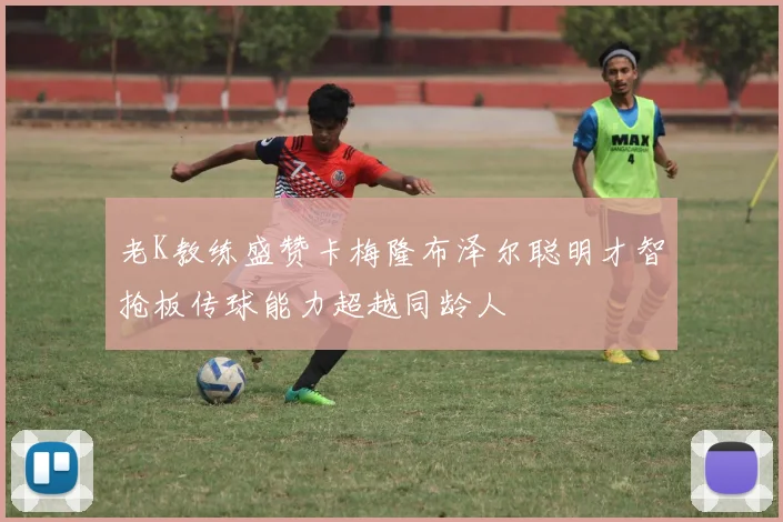 老K教练盛赞卡梅隆布泽尔聪明才智抢板传球能力超越同龄人