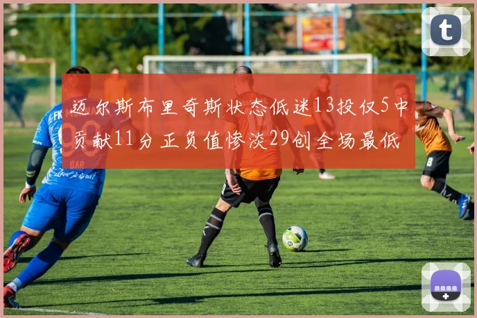迈尔斯布里奇斯状态低迷13投仅5中贡献11分正负值惨淡29创全场最低纪录