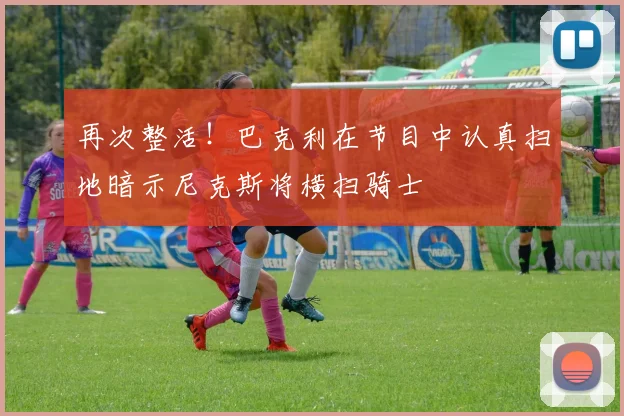 再次整活！巴克利在节目中认真扫地暗示尼克斯将横扫骑士