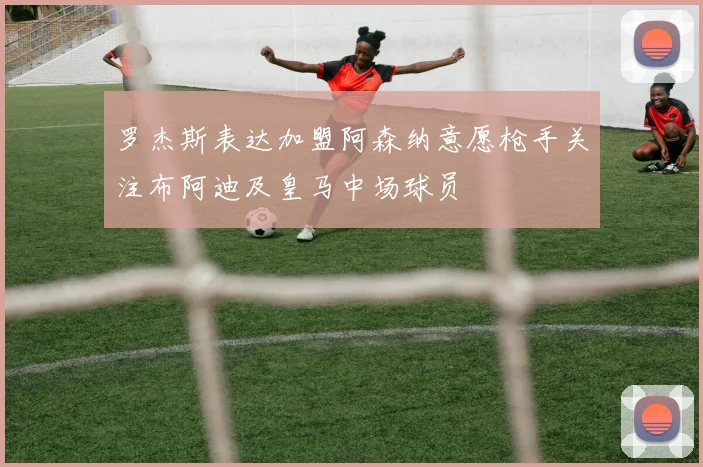罗杰斯表达加盟阿森纳意愿枪手关注布阿迪及皇马中场球员