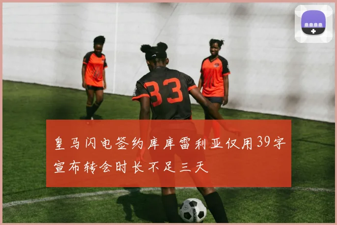 皇马闪电签约库库雷利亚仅用39字宣布转会时长不足三天
