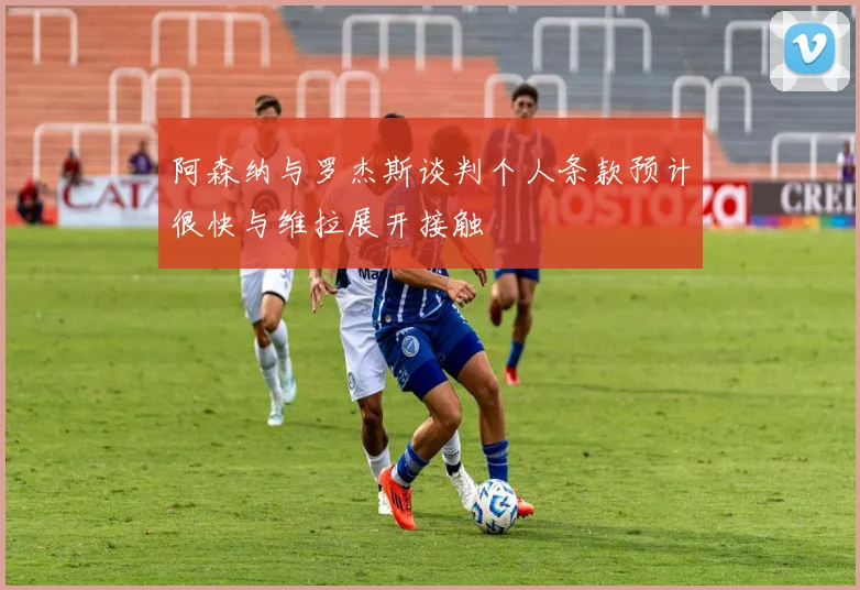 阿森纳与罗杰斯谈判个人条款预计很快与维拉展开接触