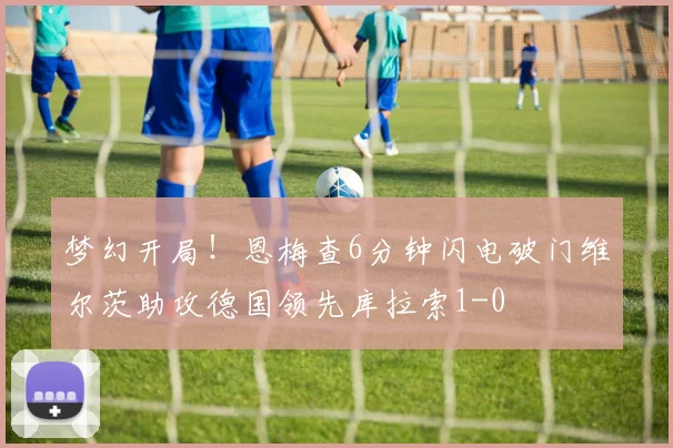 梦幻开局！恩梅查6分钟闪电破门维尔茨助攻德国领先库拉索1-0
