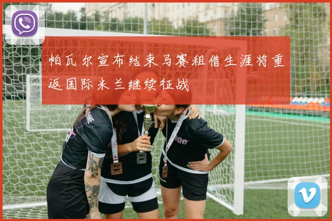 帕瓦尔宣布结束马赛租借生涯将重返国际米兰继续征战