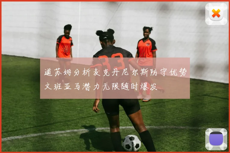 道苏姆分析麦克丹尼尔斯防守优势文班亚马潜力无限随时爆发