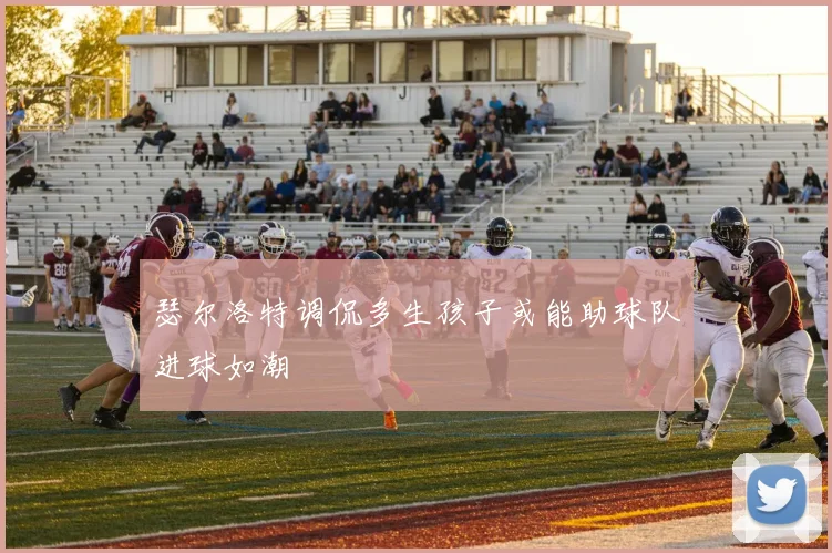 瑟尔洛特调侃多生孩子或能助球队进球如潮
