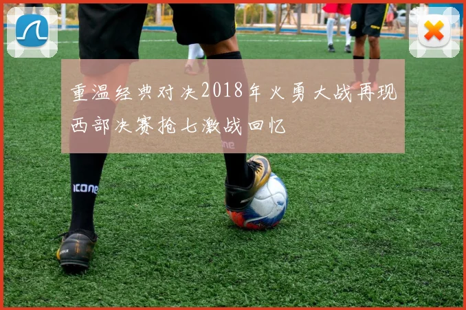 重温经典对决2018年火勇大战再现西部决赛抢七激战回忆