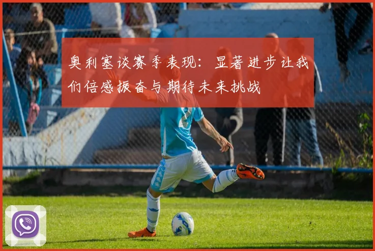 奥利塞谈赛季表现：显著进步让我们倍感振奋与期待未来挑战