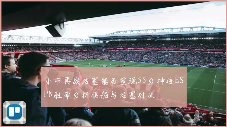 小卡再战活塞能否重现55分神迹ESPN胜率分析快船与活塞对决