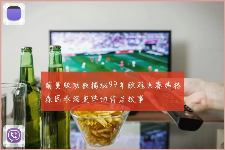 前曼联助教揭秘99年欧冠决赛弗格森因承诺变阵的背后故事