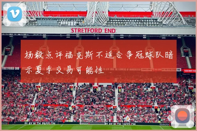 杨毅点评福克斯不适合争冠球队暗示夏季交易可能性