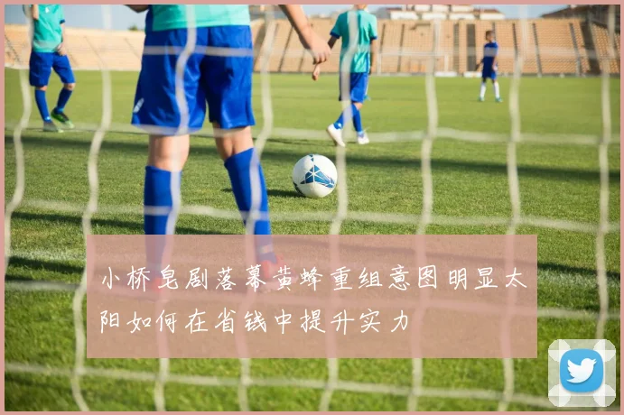 小桥皂剧落幕黄蜂重组意图明显太阳如何在省钱中提升实力