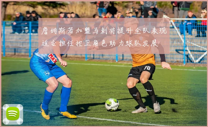 詹姆斯若加盟马刺将提升全队表现适合担任控卫角色助力球队发展