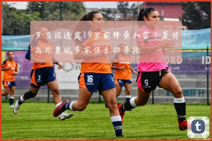 罗马诺透露19岁前锋桑加雷今夏将离开曼城多家俱乐部争抢