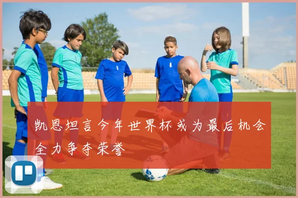 凯恩坦言今年世界杯或为最后机会全力争夺荣誉