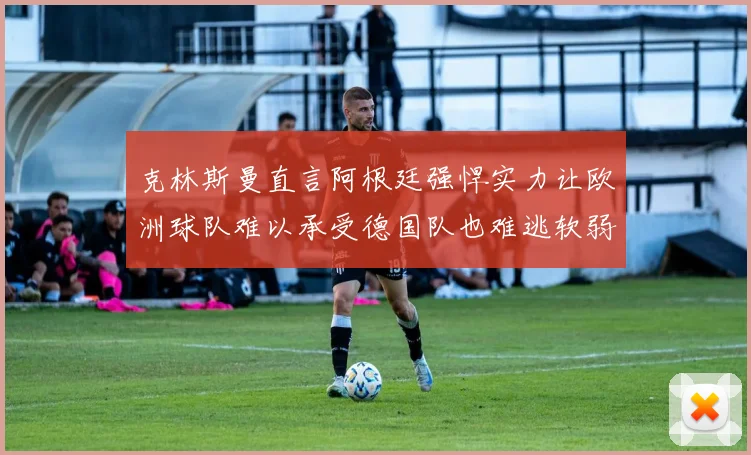 克林斯曼直言阿根廷强悍实力让欧洲球队难以承受德国队也难逃软弱之名